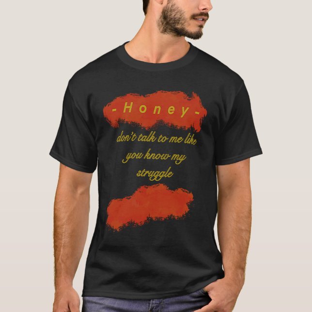 Honey You dont know my struggle T Shirt (Framsida)