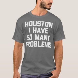 Houston I Have So Many Problems Funny Outer Space  T Shirt
