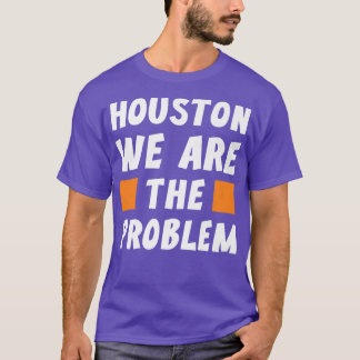 Houston We Are The Problem  Funny Sarcastic  T Shirt