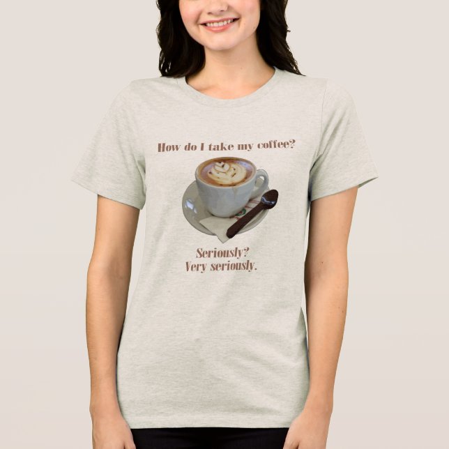 How Do I Take My Coffee? Seriously? Very Seriously T Shirt (Framsida)
