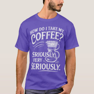 How Do Iake My Coffee Very Seriously Funny Coffee  T Shirt