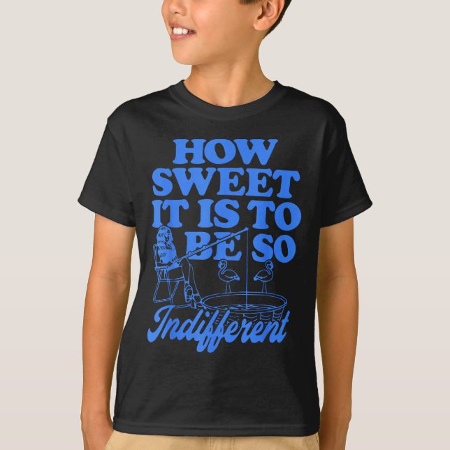 How Sweet It Is To Be So Indifferent  T Shirt (Framsida)