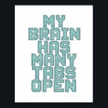 Humorous Anxiety and Overthinking Saying Poster<br><div class="desc">For anyone whose mind is running a million miles a minute, this design is for you. This funny and extremely relatable quote, "My Brain Has Many Tabs Open, " perfectly describes that feeling of being overwhelmed with too many thoughts. It's a humorous nod to anxiety, ADHD, or just the chaos...</div>