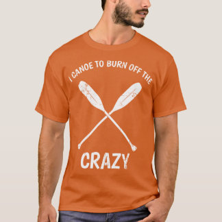 I Canoeo Burn Offhe Crazy Funny Canoeing Quote Gif T Shirt
