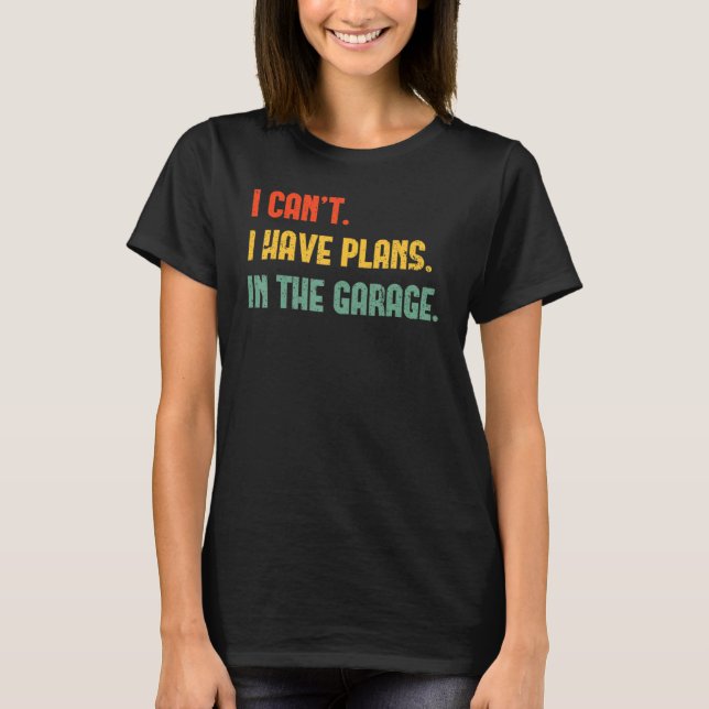 I Cant I Have Plans In The Garage Fathers Day Car  T Shirt (Framsida)