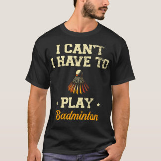 I Can'T I Have To Play Badminton Player Shuttlecoc T Shirt