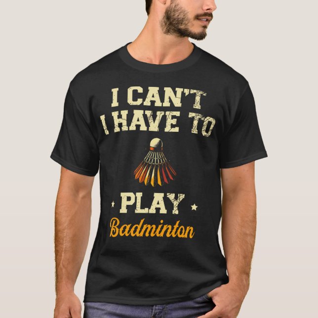 I Can'T I Have To Play Badminton Player Shuttlecoc T Shirt (Framsida)