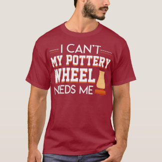 I Cant My Pottery Wheel Needs Me Cool Saying T Shirt
