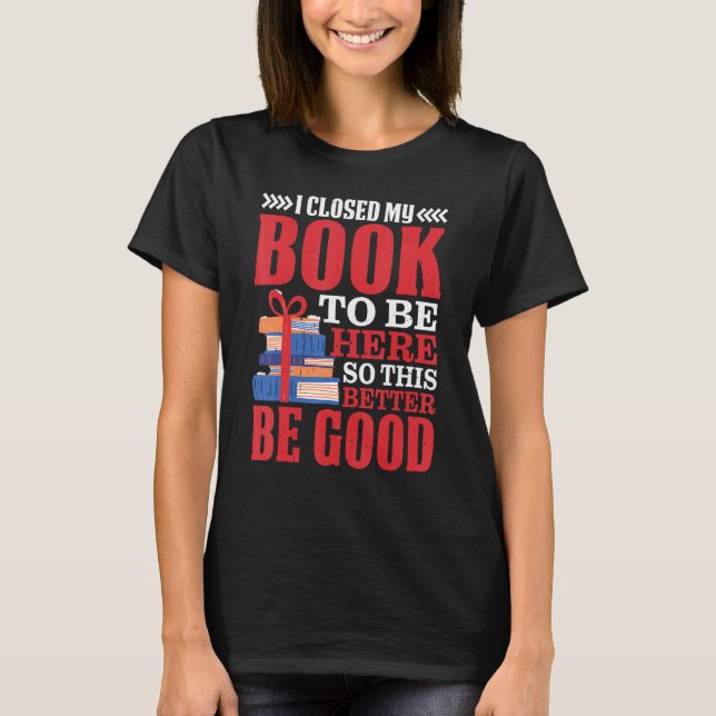 I Closed My Book To Be Here So This Better Be Good T Shirt (Framsida)