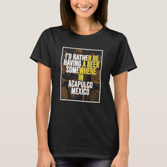 I d Rather Be Having A Beer Somewhere In Acapulco T Shirt (Framsida)