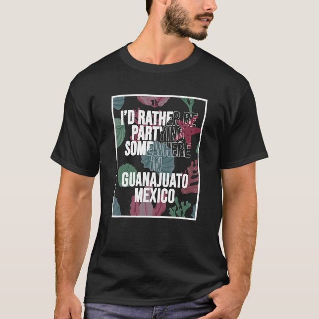 I d Rather Be Partying Somewhere In Guanajuato T Shirt (Framsida)