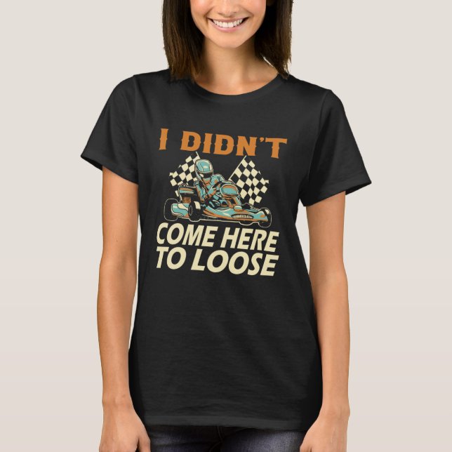 I didn t come here to loose Go Kart Racing Go Kart T Shirt (Framsida)