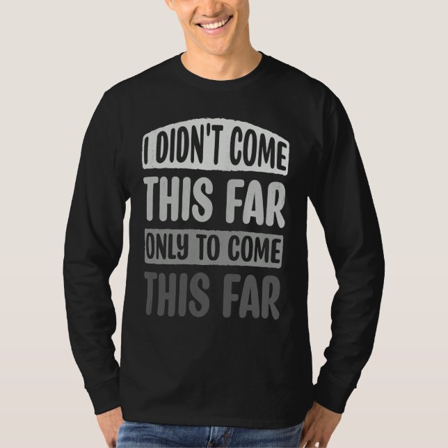 I Didn't Come This Far Only To Come This Far Motiv T Shirt (Framsida)