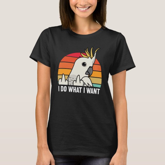 I Do What I Want Parrot I Sulphur crested Cockatoo T Shirt (Framsida)