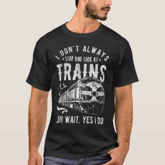 I Don't Always Stop Look At Trains - Train T Shirt