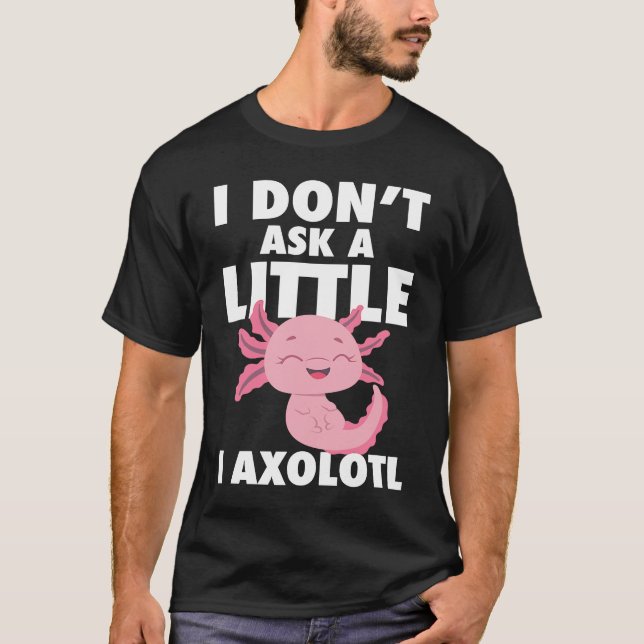I Don't Ask A Little I Axolotl Axolotl Amphibian F T Shirt (Framsida)