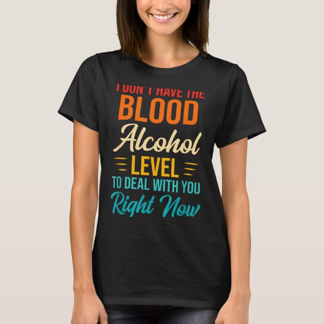 I Don't Have The Blood Alcohol Level To With You  T Shirt (Framsida)