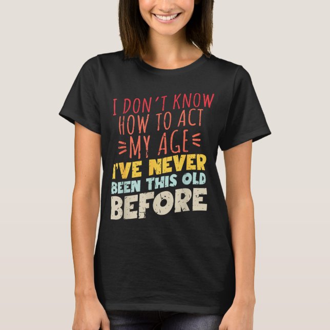 I Don't Know How To Act My Age Funny Old Birthday  T Shirt (Framsida)