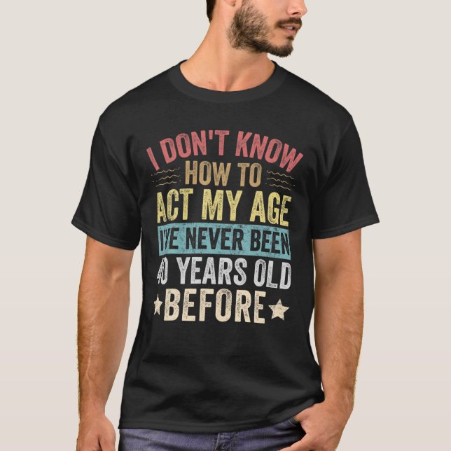 I Don't Know How To Act My Age I've Never Been 40 T Shirt (Framsida)
