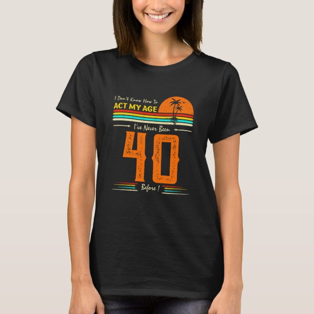 I Don't Know How To Act My Age I'Ve Never Been 40  T Shirt (Framsida)