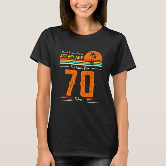 I Don't Know How To Act My Age I've Never Been 70  T Shirt (Framsida)