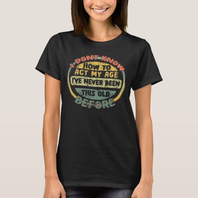 I Dont Know How To Act My Age  Old Saying T Shirt (Framsida)