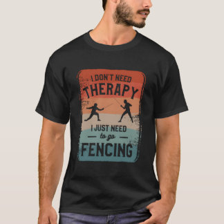 I Don'T Need Therapy I Just Need To Go Fencing Fen T Shirt