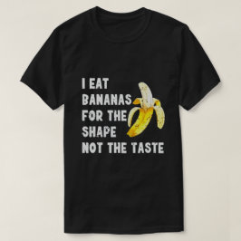 I EAT BANANAS FOR THE SHAPE NOT THE TASTE T SHIRT