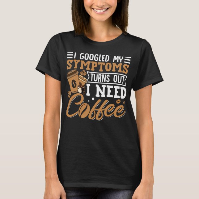 I Googled My Symptoms Turns Out I Just Need Coffee T Shirt (Framsida)