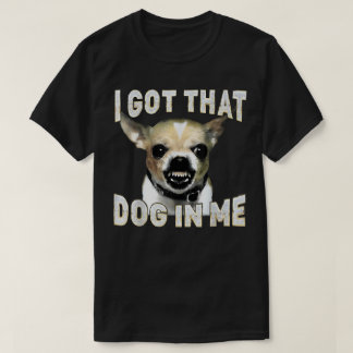 I Got That Dog in Me Funny Dog Chihuahua Lovers T Shirt