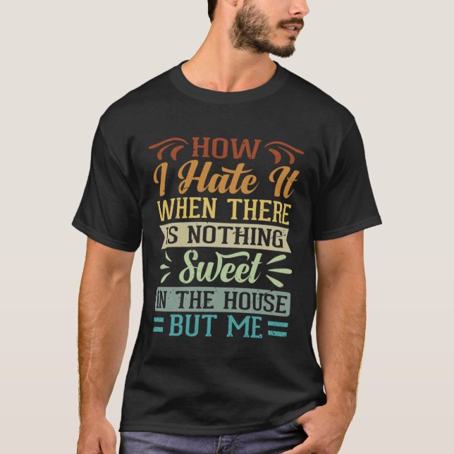 I Hate It When There Is Nothing Sweet In The House T Shirt (Framsida)