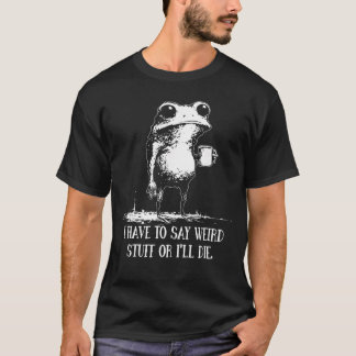I Have to Say Weird Stuff Or Ill Die Funny Saying  T Shirt