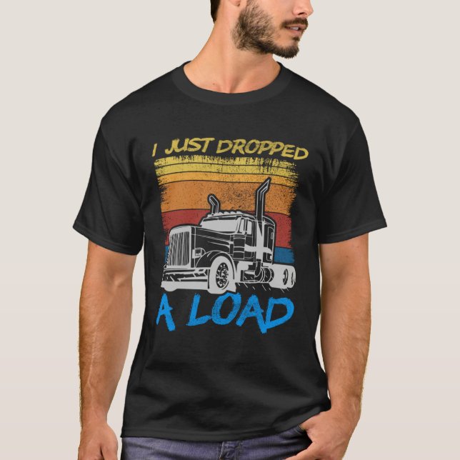 I Just Dropped A Load Trucker Truck Driving T Shirt (Framsida)