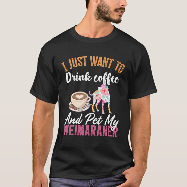 I Just Want to Drink Coffee and Pet my Weimaraner T Shirt (Framsida)