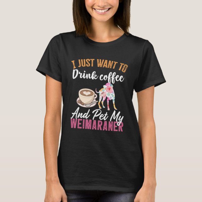I Just Want to Drink Coffee and Pet my Weimaraner T Shirt (Framsida)