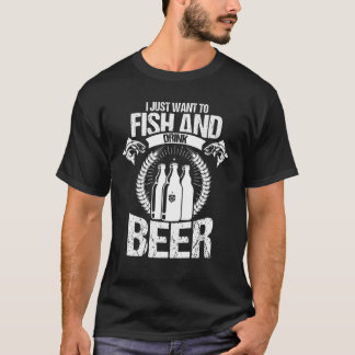 I Just Want To Fish And Drink Beer T Shirt