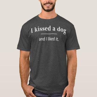 I Kissed A Dog And I Liked It T Shirt