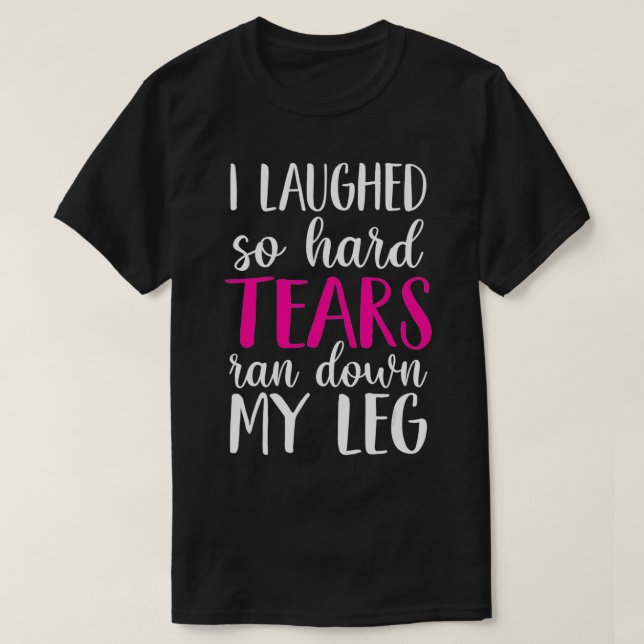 I Laughed So Hard Tears Ran Down My Leg  T Shirt (Design framsida)