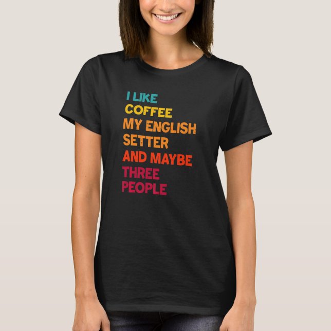 I Like Coffee My English Setter and Maybe Three Pe T Shirt (Framsida)