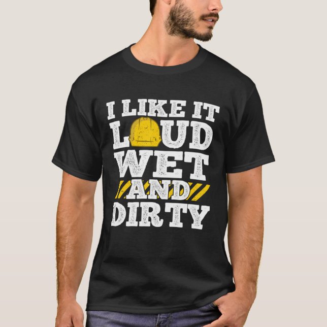 I Like It Loud Wet & Dirty Saying Construction Sit T Shirt (Framsida)