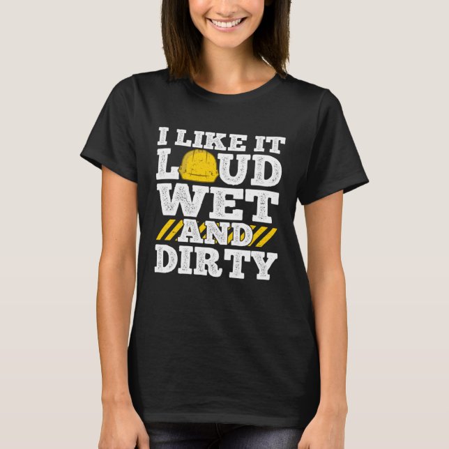 I Like It Loud Wet & Dirty Saying Construction Sit T Shirt (Framsida)