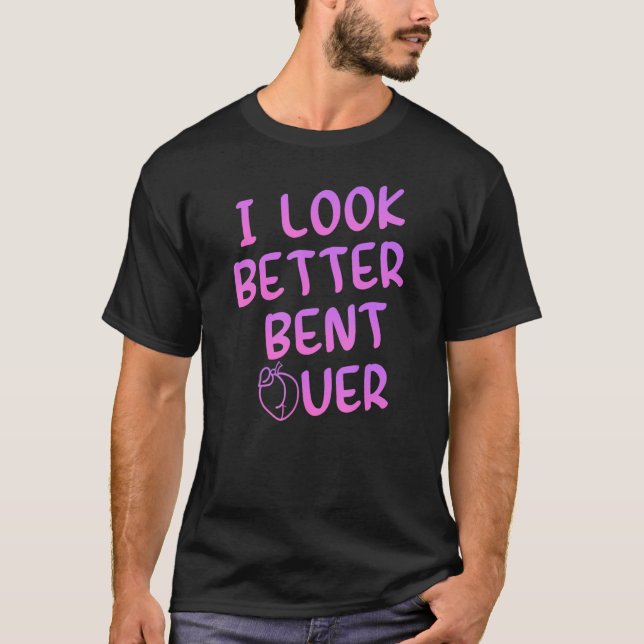 I Look Better Bent Over Funny Saying_1 T Shirt (Framsida)
