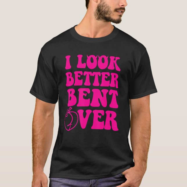 I Look Better Bent Over Funny Women T Shirt (Framsida)