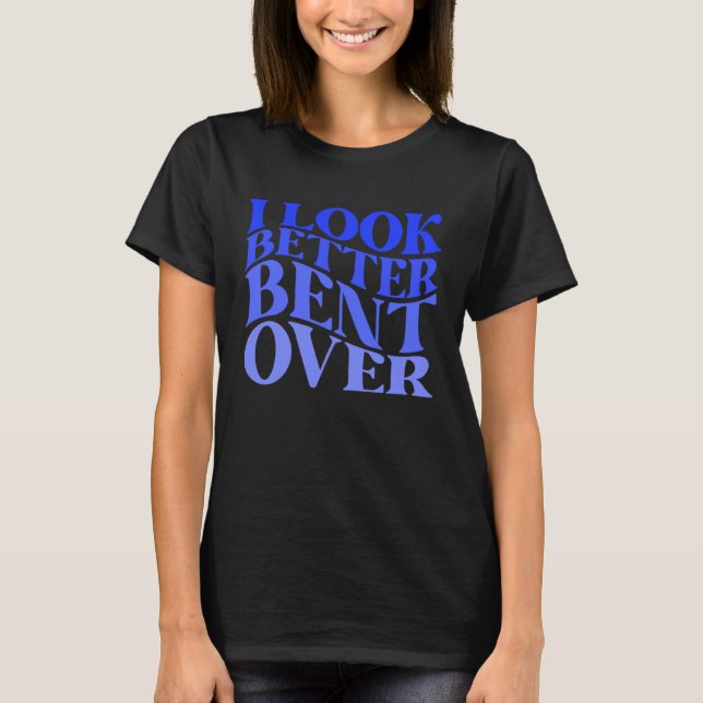 I Look Better Bent Over Sarcastic Humor Joke Naugh T Shirt (Framsida)