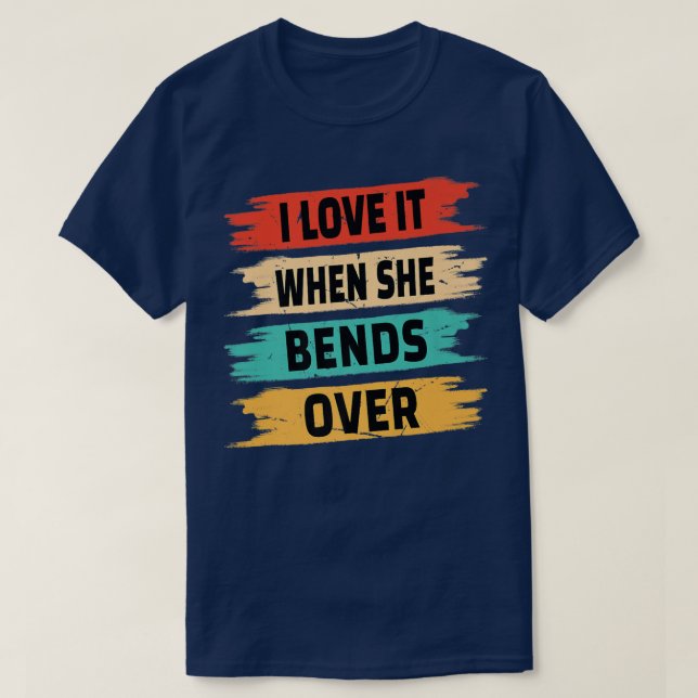 I Love It When She Bends Over  T Shirt (Design framsida)