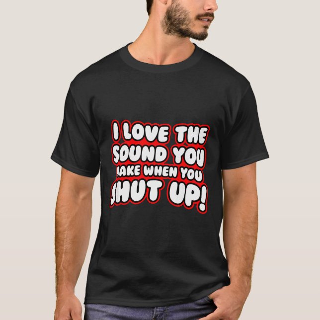 I Love The Sound You Make When You Shut Up  T Shirt (Framsida)