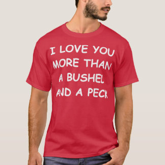 I Love You More Than A Bushel And A Peck  T Shirt