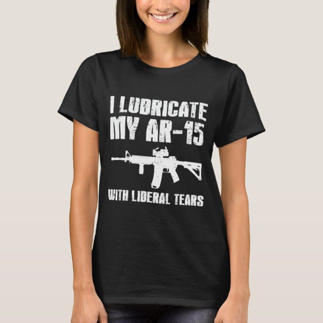 I Lubricate My Ar15 With Liberal Tears T Shirt (Framsida)