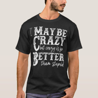 i may be crazy but crazy is far better than stupid t shirt