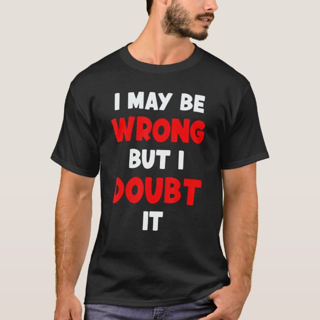 I May Be Wrong But I Doubt It Sarcastic Quote 4 T Shirt (Framsida)